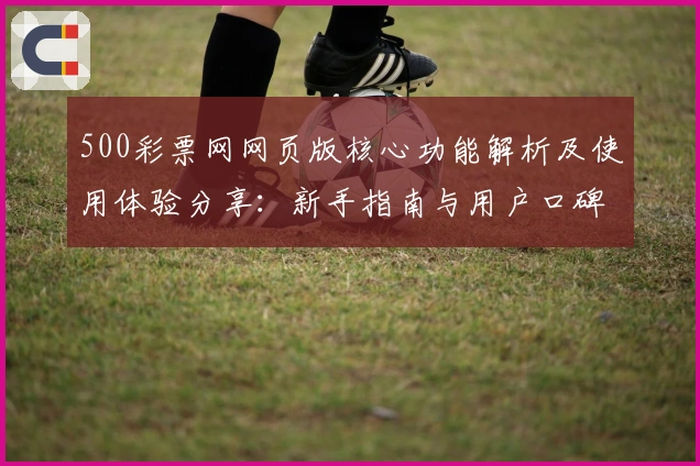 500彩票网网页版核心功能解析及使用体验分享：新手指南与用户口碑汇总