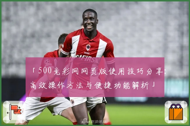 「500竞彩网网页版使用技巧分享：高效操作方法与便捷功能解析」