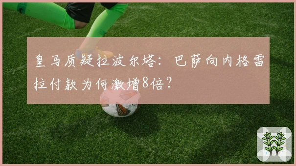 皇马质疑拉波尔塔：巴萨向内格雷拉付款为何激增8倍？