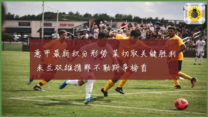 意甲最新积分形势 莱切取关键胜利 米兰双雄携那不勒斯争榜首