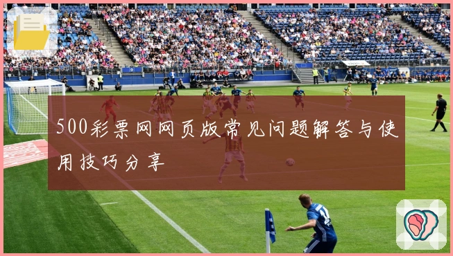 500彩票网网页版常见问题解答与使用技巧分享