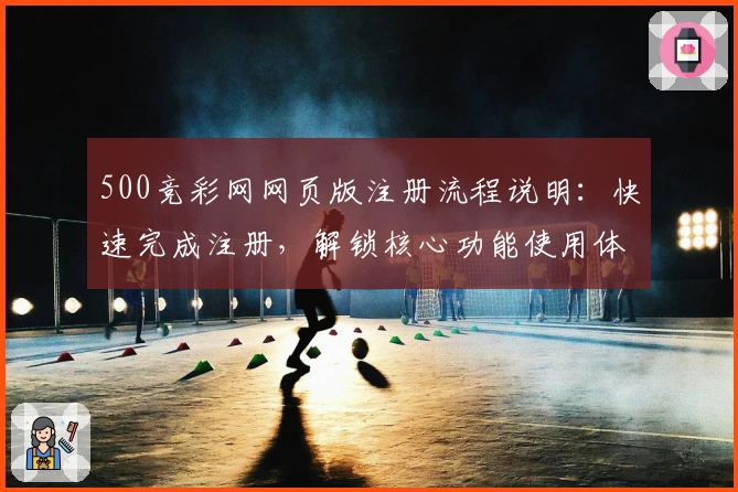 500竞彩网网页版注册流程说明:快速完成注册,解锁核心功能使用体验