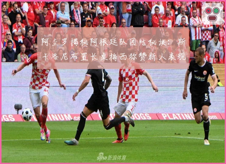 阿圭罗揭秘阿根廷队团结秘诀：斯卡洛尼布置长桌梅西称赞新人表现