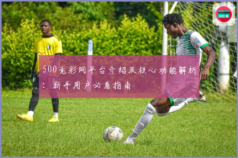 500竞彩网平台介绍及核心功能解析：新手用户必看指南