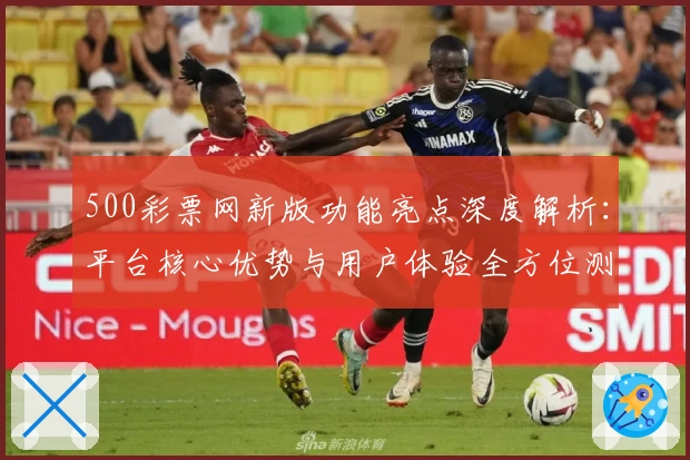 500彩票网新版功能亮点深度解析：平台核心优势与用户体验全方位测评