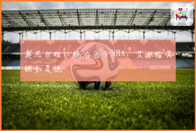 奥尼尔难以统治当今NBA,艾尔哈灵顿如是说