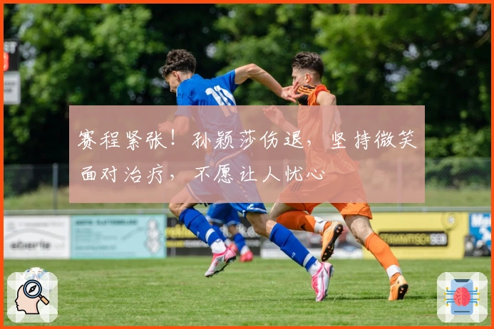 赛程紧张！孙颖莎伤退，坚持微笑面对治疗，不愿让人忧心