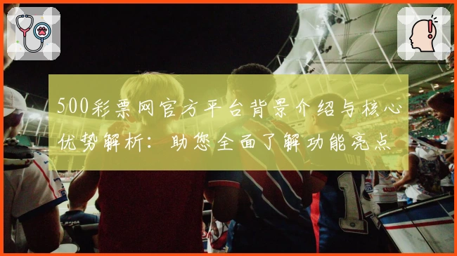 500彩票网官方平台背景介绍与核心优势解析：助您全面了解功能亮点与用户体验
