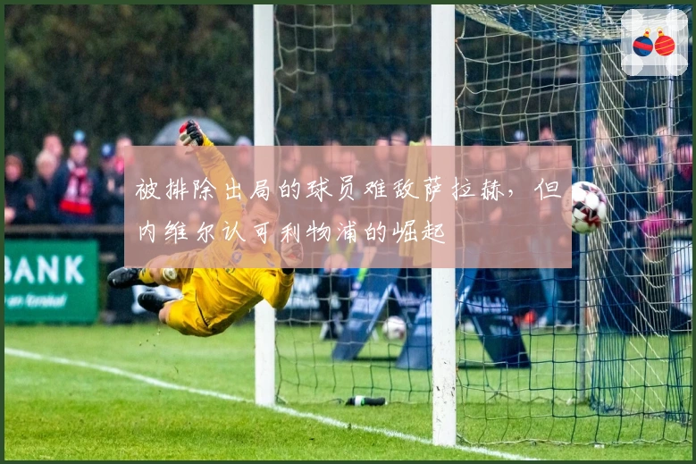 被排除出局的球员难敌萨拉赫，但内维尔认可利物浦的崛起