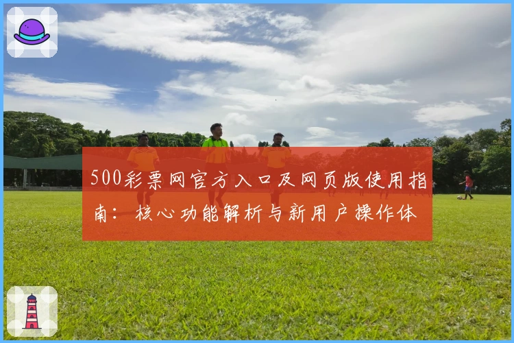 500彩票网官方入口及网页版使用指南：核心功能解析与新用户操作体验分享