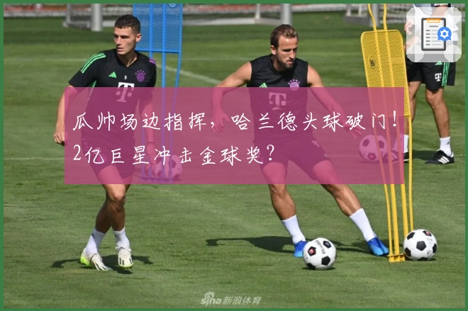 瓜帅场边指挥，哈兰德头球破门！2亿巨星冲击金球奖？