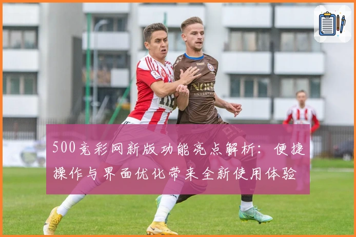 500竞彩网新版功能亮点解析：便捷操作与界面优化带来全新使用体验