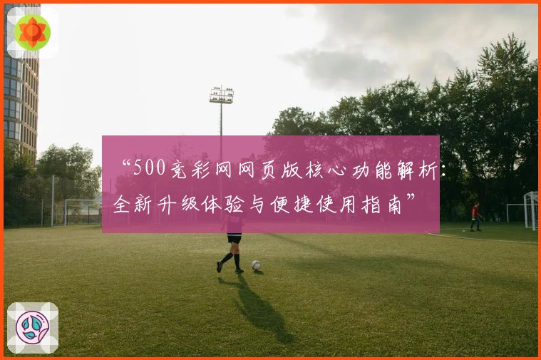 “500竞彩网网页版核心功能解析:全新升级体验与便捷使用指南”