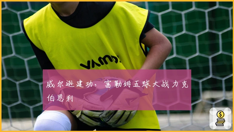 威尔逊建功，富勒姆五球大战力克伯恩利