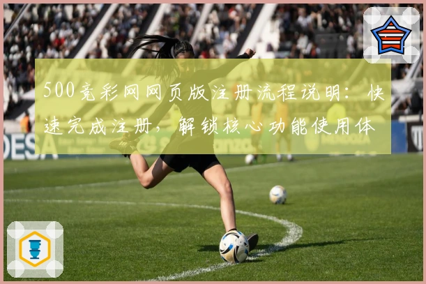 500竞彩网网页版注册流程说明：快速完成注册，解锁核心功能使用体验