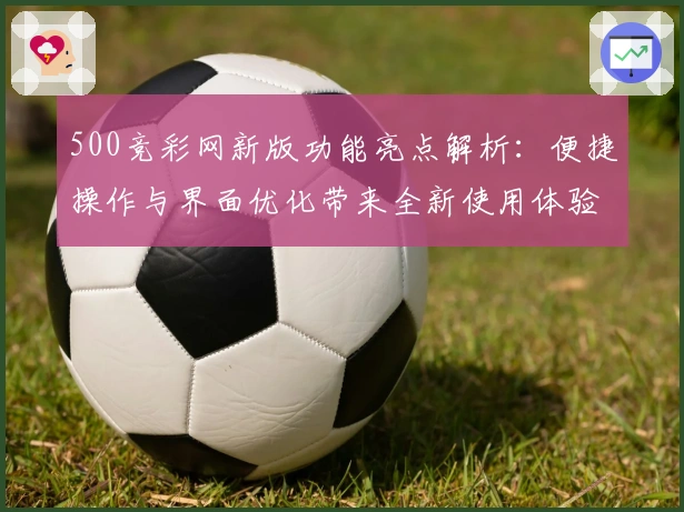 500竞彩网新版功能亮点解析:便捷操作与界面优化带来全新使用体验