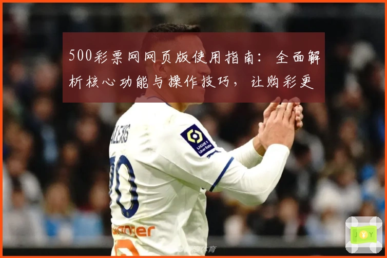 500彩票网网页版使用指南：全面解析核心功能与操作技巧，让购彩更简单快捷