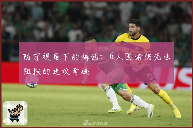 防守视角下的梅西：6人围堵仍无法阻挡的进攻奇迹