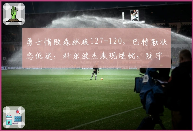 勇士惜败森林狼127-120，巴特勒状态低迷，科尔波杰表现堪忧，防守漏洞频现