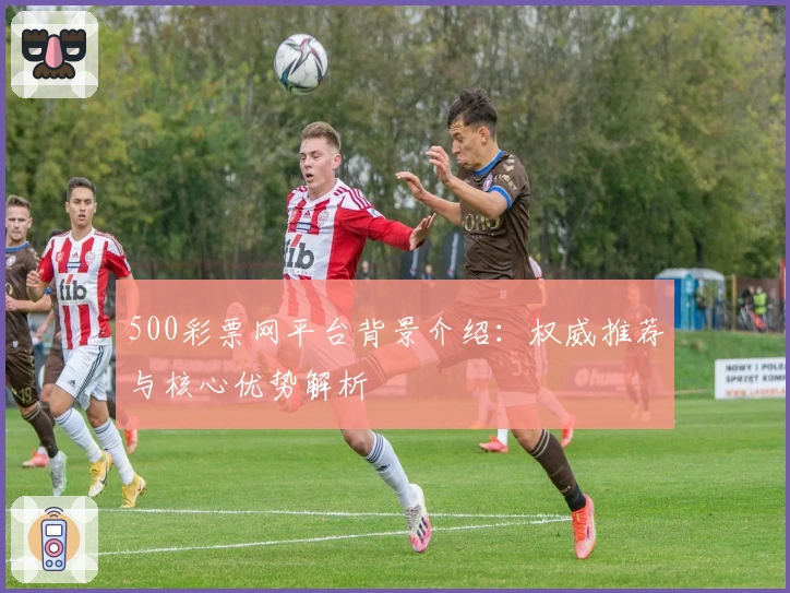 500彩票网平台背景介绍：权威推荐与核心优势解析