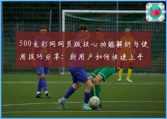 500竞彩网网页版核心功能解析与使用技巧分享：新用户如何快速上手