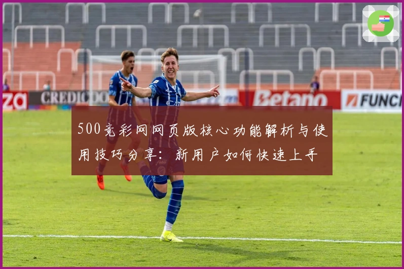 500竞彩网网页版核心功能解析与使用技巧分享：新用户如何快速上手