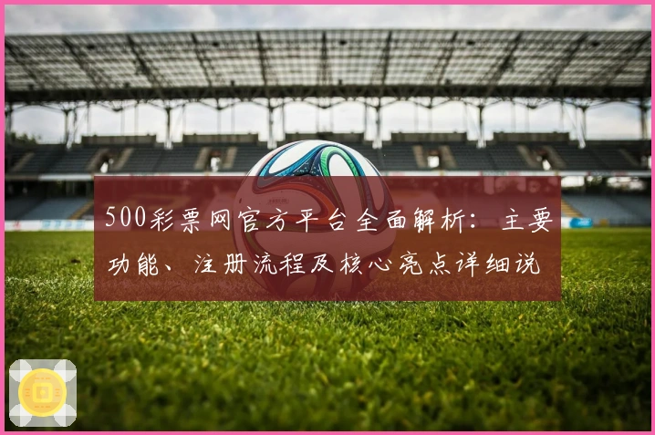 500彩票网官方平台全面解析：主要功能、注册流程及核心亮点详细说明