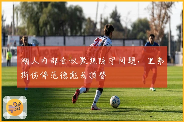 湖人内部会议聚焦防守问题，里弗斯伤停范德彪或顶替