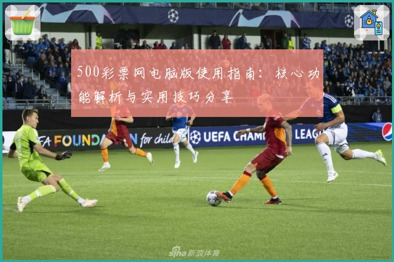 500彩票网电脑版使用指南:核心功能解析与实用技巧分享