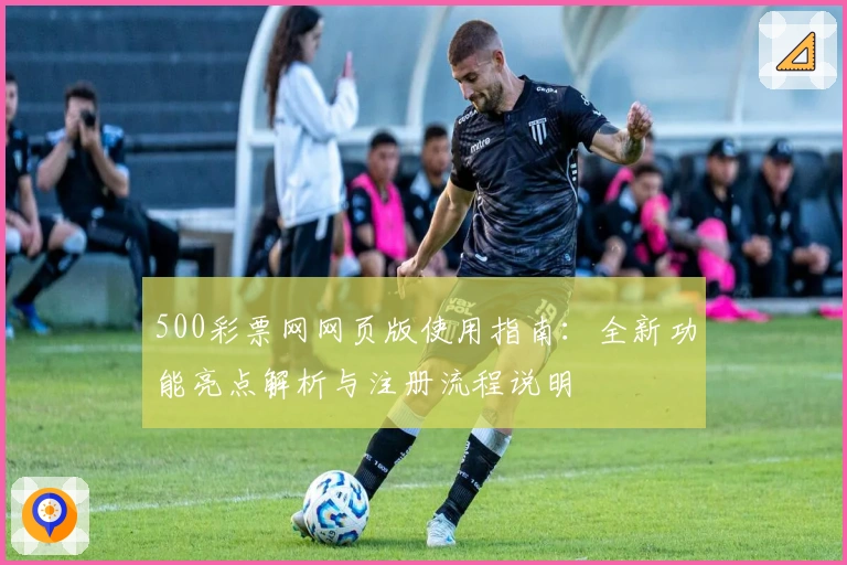 500彩票网网页版使用指南：全新功能亮点解析与注册流程说明