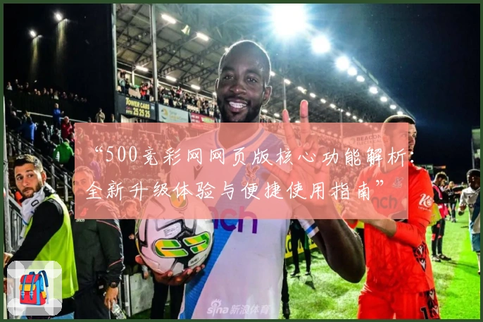 “500竞彩网网页版核心功能解析：全新升级体验与便捷使用指南”