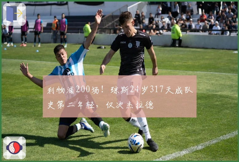 利物浦200场！琼斯24岁317天成队史第二年轻，仅次杰拉德