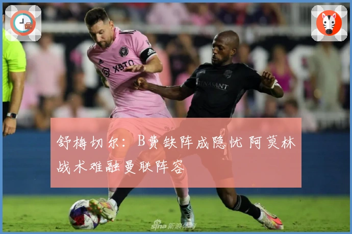 舒梅切尔：B费缺阵成隐忧 阿莫林战术难融曼联阵容