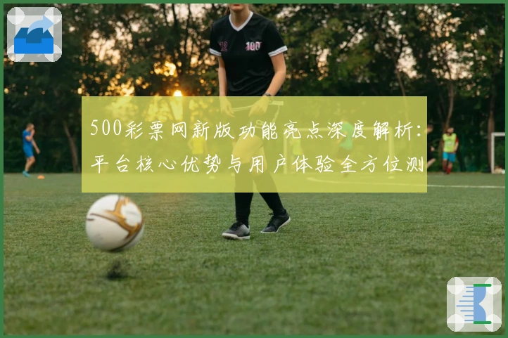 500彩票网新版功能亮点深度解析：平台核心优势与用户体验全方位测评