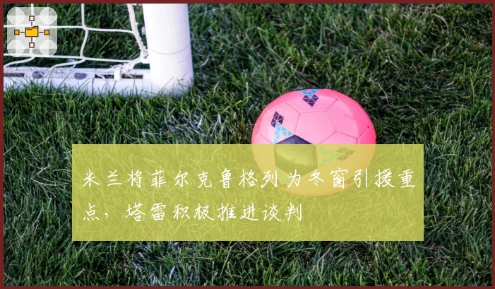 米兰将菲尔克鲁格列为冬窗引援重点，塔雷积极推进谈判